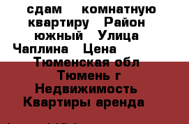 сдам  2_комнатную квартиру › Район ­ южный › Улица ­ Чаплина › Цена ­ 18 000 - Тюменская обл., Тюмень г. Недвижимость » Квартиры аренда   